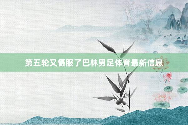 第五轮又慑服了巴林男足体育最新信息