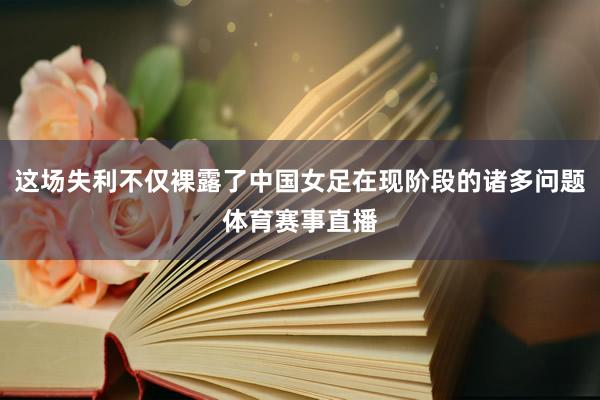 这场失利不仅裸露了中国女足在现阶段的诸多问题体育赛事直播