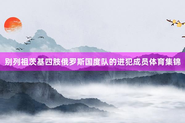 别列祖茨基四肢俄罗斯国度队的进犯成员体育集锦