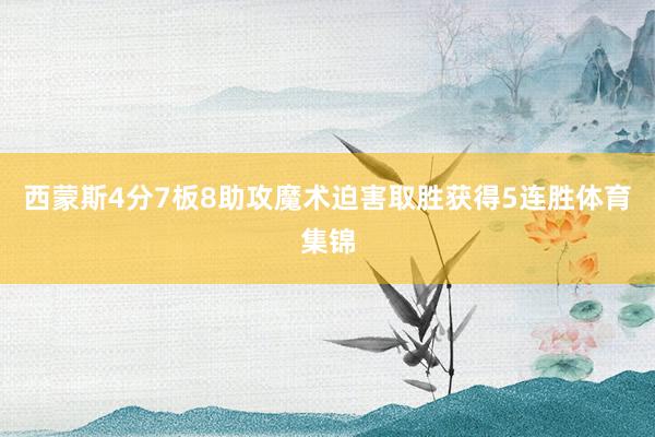 西蒙斯4分7板8助攻　　魔术迫害取胜获得5连胜体育集锦