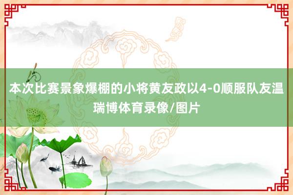 本次比赛景象爆棚的小将黄友政以4-0顺服队友温瑞博体育录像/图片