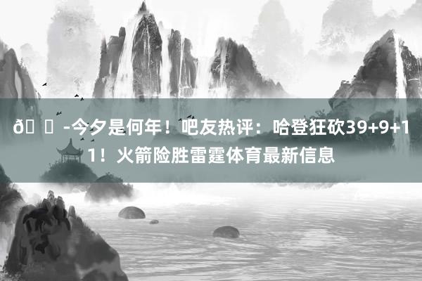 😭今夕是何年！吧友热评：哈登狂砍39+9+11！火箭险胜雷霆体育最新信息