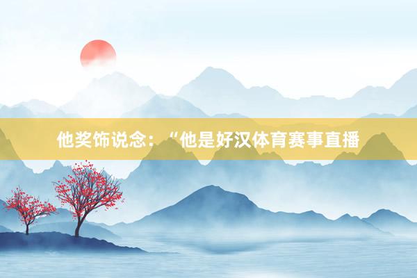 他奖饰说念：“他是好汉体育赛事直播