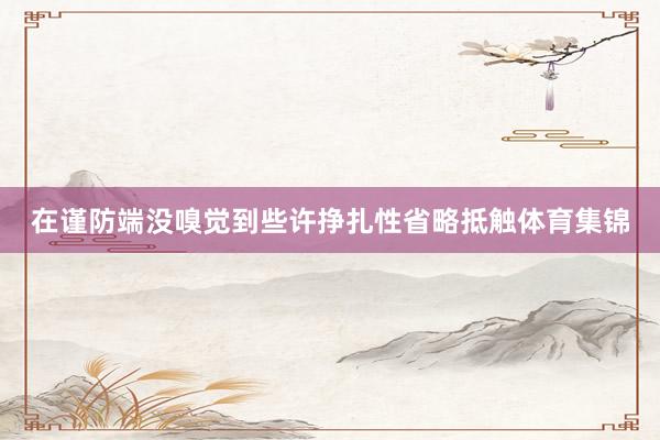 在谨防端没嗅觉到些许挣扎性省略抵触体育集锦