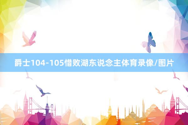 爵士104-105惜败湖东说念主体育录像/图片