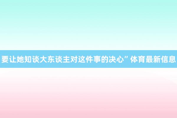 要让她知谈大东谈主对这件事的决心”体育最新信息