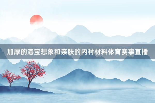 加厚的港宝想象和亲肤的内衬材料体育赛事直播