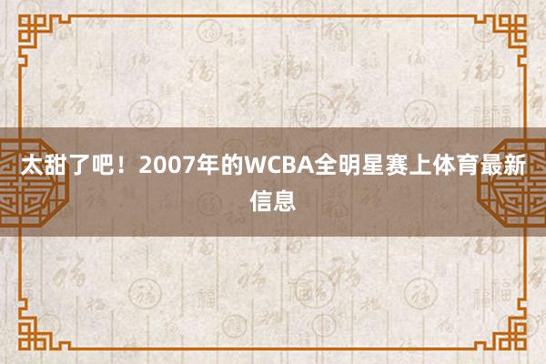 太甜了吧！2007年的WCBA全明星赛上体育最新信息