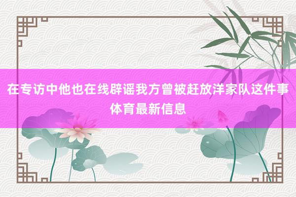 在专访中他也在线辟谣我方曾被赶放洋家队这件事体育最新信息