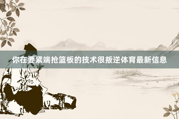 你在要紧端抢篮板的技术很叛逆体育最新信息