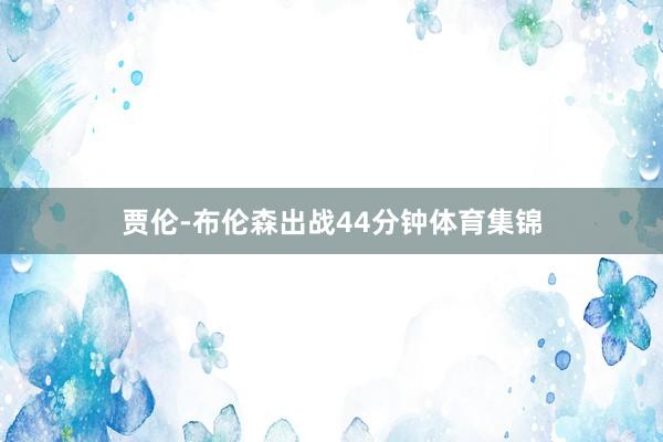 贾伦-布伦森出战44分钟体育集锦