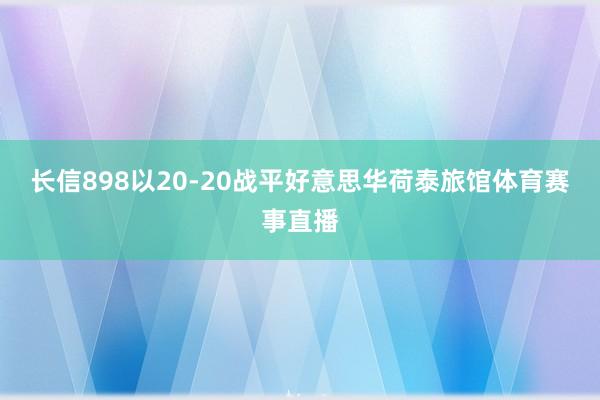 长信898以20-20战平好意思华荷泰旅馆体育赛事直播