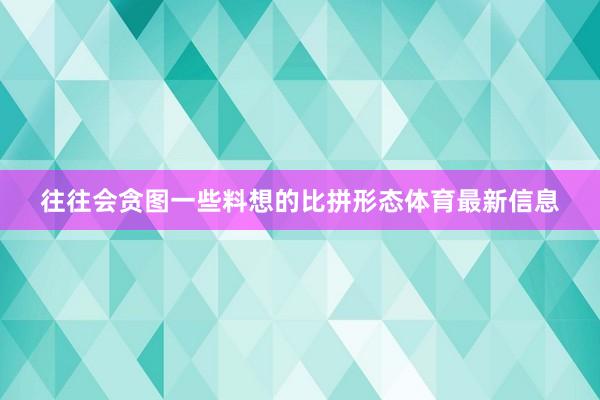 往往会贪图一些料想的比拼形态体育最新信息