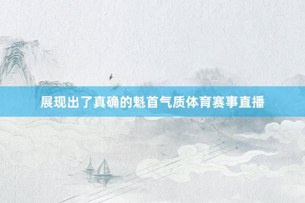 展现出了真确的魁首气质体育赛事直播