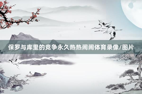 保罗与库里的竞争永久热热闹闹体育录像/图片