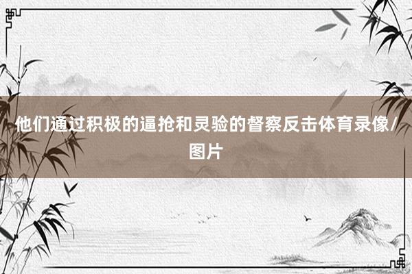 他们通过积极的逼抢和灵验的督察反击体育录像/图片