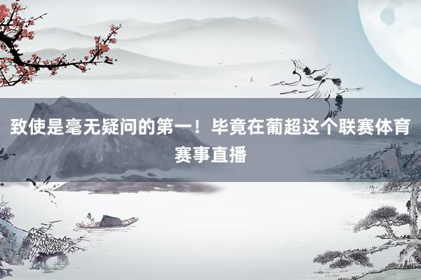 致使是毫无疑问的第一！毕竟在葡超这个联赛体育赛事直播