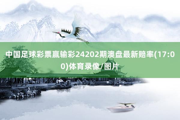 中国足球彩票赢输彩24202期澳盘最新赔率(17:00)体育录像/图片