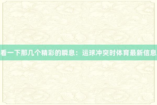 看一下那几个精彩的瞬息：运球冲突时体育最新信息