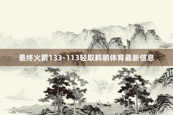 最终火箭133-113轻取鹈鹕体育最新信息