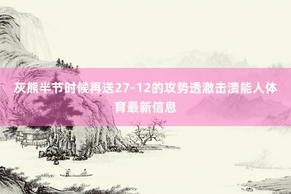 灰熊半节时候再送27-12的攻势透澈击溃能人体育最新信息