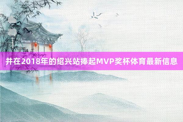 并在2018年的绍兴站捧起MVP奖杯体育最新信息