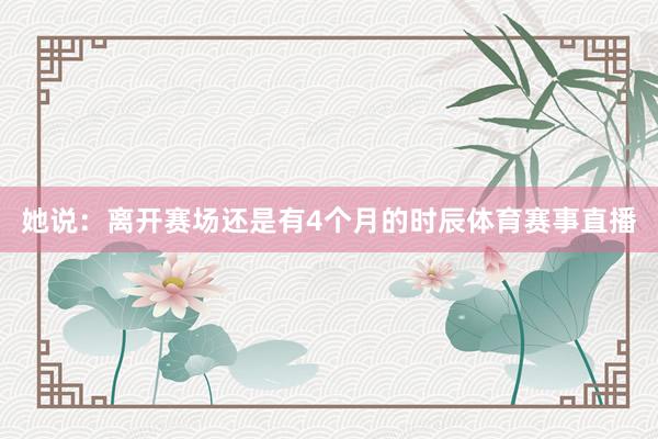 她说:离开赛场还是有4个月的时辰体育赛事直播