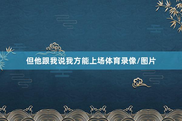 但他跟我说我方能上场体育录像/图片