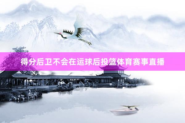 得分后卫不会在运球后投篮体育赛事直播