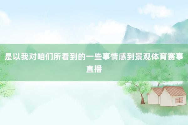 是以我对咱们所看到的一些事情感到景观体育赛事直播