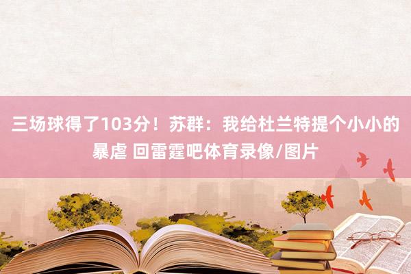 三场球得了103分！苏群：我给杜兰特提个小小的暴虐 回雷霆吧体育录像/图片