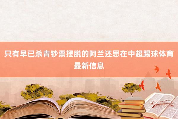 只有早已杀青钞票摆脱的阿兰还思在中超踢球体育最新信息