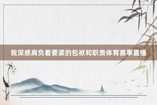 我深感肩负着要紧的包袱和职责体育赛事直播