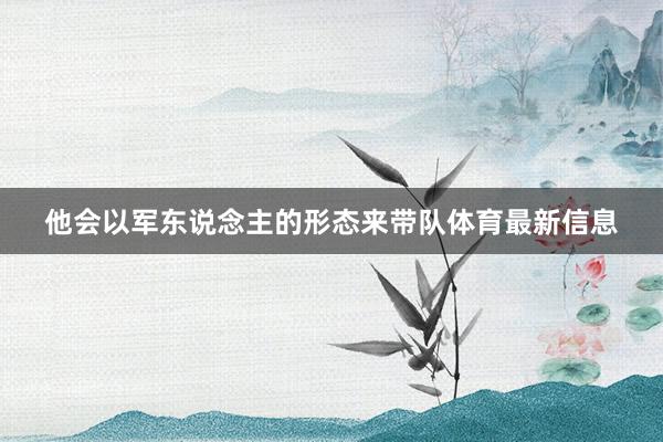 他会以军东说念主的形态来带队体育最新信息
