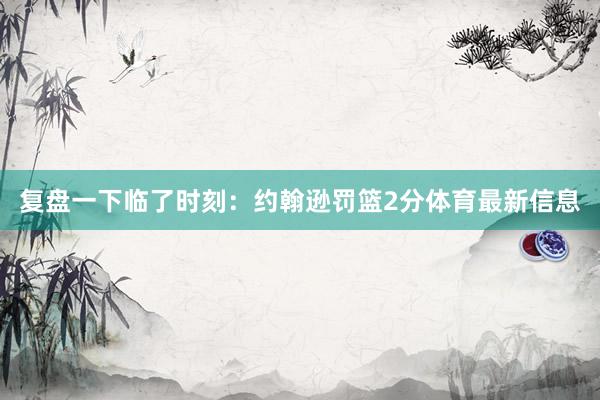 复盘一下临了时刻：约翰逊罚篮2分体育最新信息