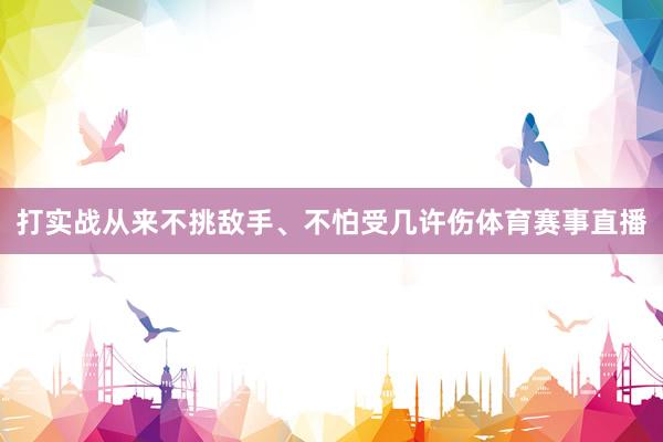 打实战从来不挑敌手、不怕受几许伤体育赛事直播
