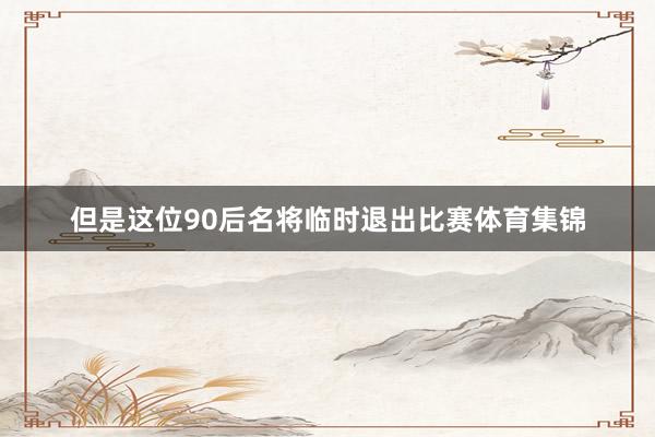 但是这位90后名将临时退出比赛体育集锦