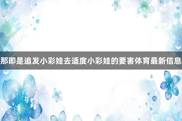 那即是追发小彩娃去适度小彩娃的要害体育最新信息