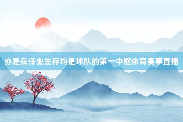 亦是在任业生存均是球队的第一中枢体育赛事直播