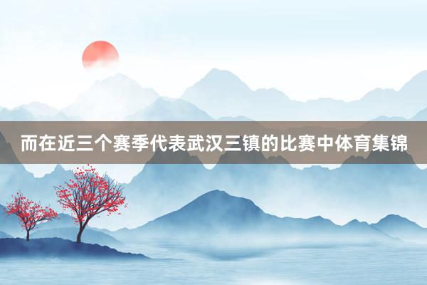 而在近三个赛季代表武汉三镇的比赛中体育集锦