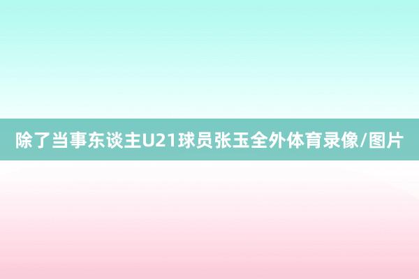 除了当事东谈主U21球员张玉全外体育录像/图片