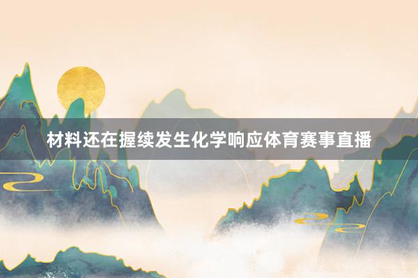 材料还在握续发生化学响应体育赛事直播