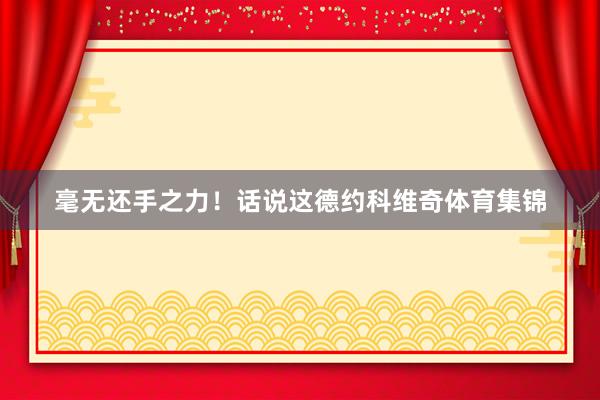 毫无还手之力！话说这德约科维奇体育集锦