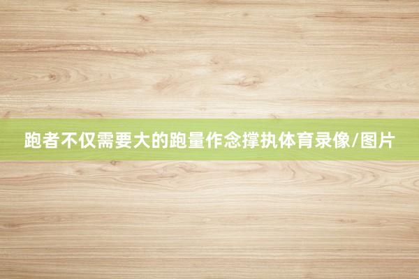 跑者不仅需要大的跑量作念撑执体育录像/图片