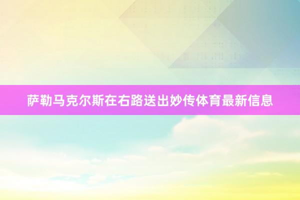 萨勒马克尔斯在右路送出妙传体育最新信息