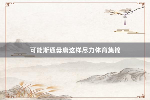 可能斯通毋庸这样尽力体育集锦