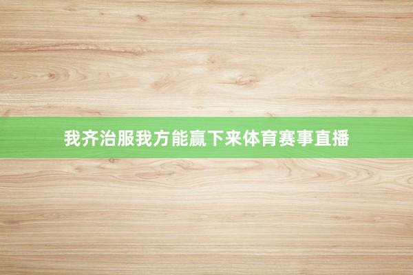 我齐治服我方能赢下来体育赛事直播