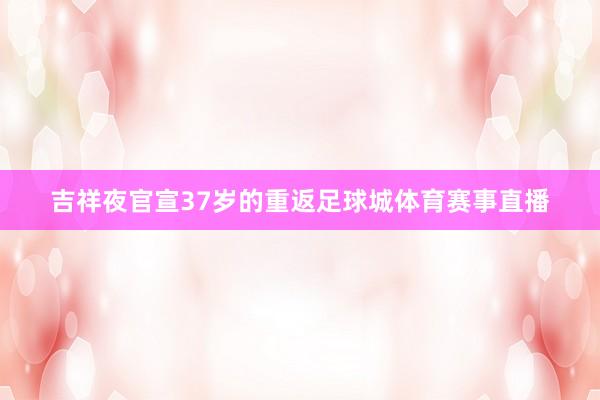 吉祥夜官宣37岁的重返足球城体育赛事直播