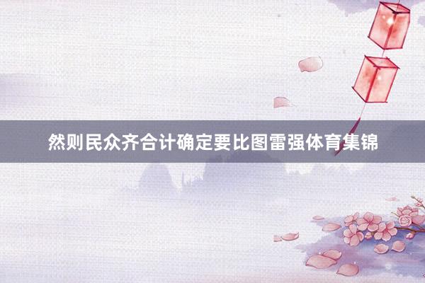 然则民众齐合计确定要比图雷强体育集锦