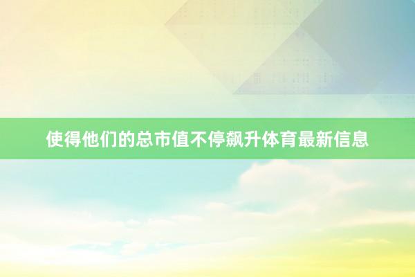 使得他们的总市值不停飙升体育最新信息